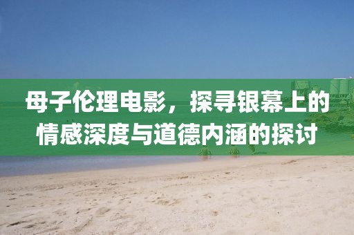 母子倫理電影，探尋銀幕上的情感深度與道德內(nèi)涵的探討