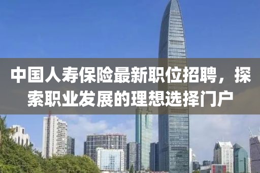 中國人壽保險最新職位招聘，探索職業(yè)發(fā)展的理想選擇門戶