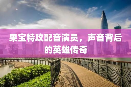 果寶特攻配音演員，聲音背后的英雄傳奇