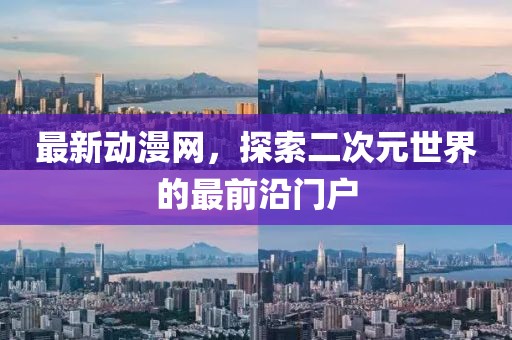 最新動(dòng)漫網(wǎng)，探索二次元世界的最前沿門戶