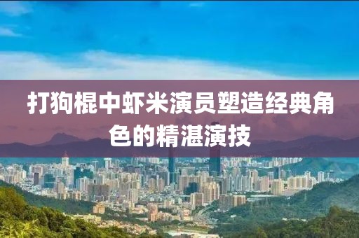 打狗棍中蝦米演員塑造經(jīng)典角色的精湛演技