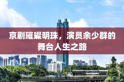 京劇璀璨明珠，演員余少群的舞臺(tái)人生之路