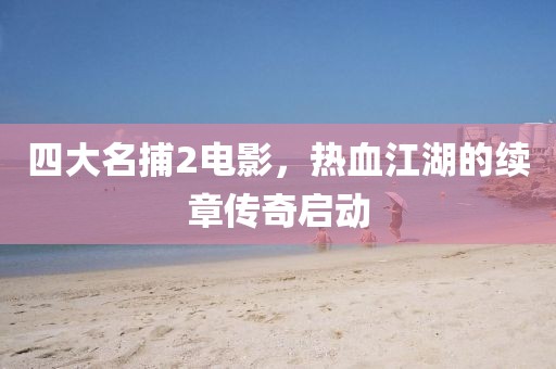 四大名捕2電影，熱血江湖的續(xù)章傳奇啟動(dòng)