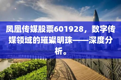 鳳凰傳媒股票601928，數(shù)字傳媒領(lǐng)域的璀璨明珠——深度分析。