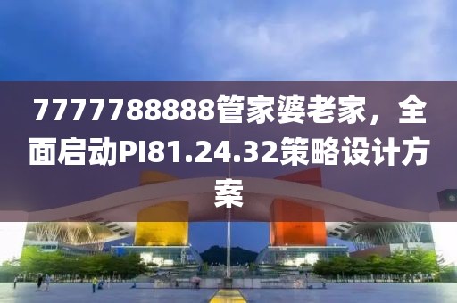 7777788888管家婆老家，全面啟動(dòng)PI81.24.32策略設(shè)計(jì)方案