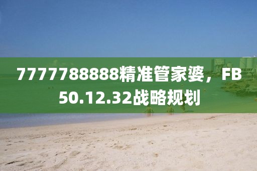 7777788888精準管家婆，F(xiàn)B50.12.32戰(zhàn)略規(guī)劃