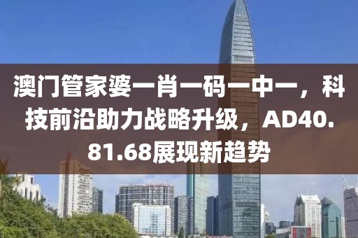 澳門管家婆一肖一碼一中一，科技前沿助力戰(zhàn)略升級(jí)，AD40.81.68展現(xiàn)新趨勢(shì)