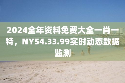 2024全年資料免費(fèi)大全一肖一特，NY54.33.99實(shí)時(shí)動(dòng)態(tài)數(shù)據(jù)監(jiān)測(cè)