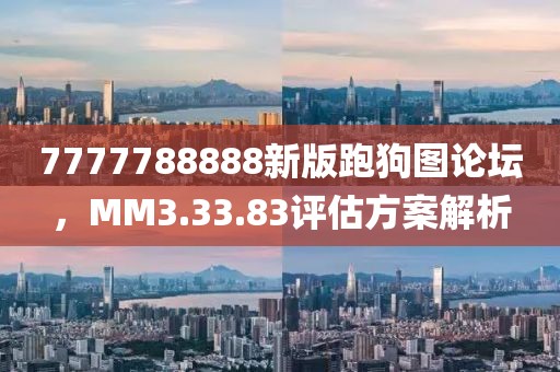 7777788888新版跑狗圖論壇，MM3.33.83評估方案解析