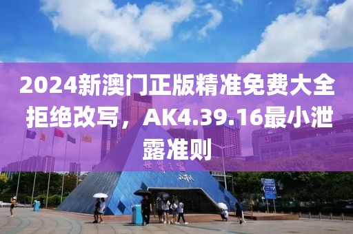 2024新澳門正版精準(zhǔn)免費(fèi)大全 拒絕改寫，AK4.39.16最小泄露準(zhǔn)則