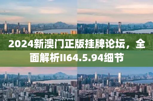2024新澳門正版掛牌論壇，全面解析II64.5.94細(xì)節(jié)