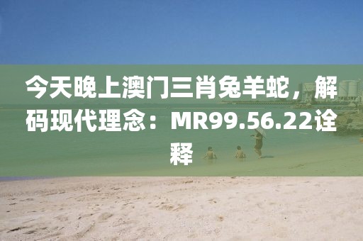 今天晚上澳門三肖兔羊蛇，解碼現(xiàn)代理念：MR99.56.22詮釋