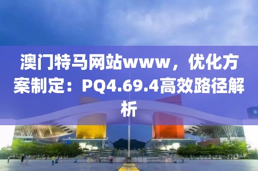 澳門特馬網(wǎng)站www，優(yōu)化方案制定：PQ4.69.4高效路徑解析