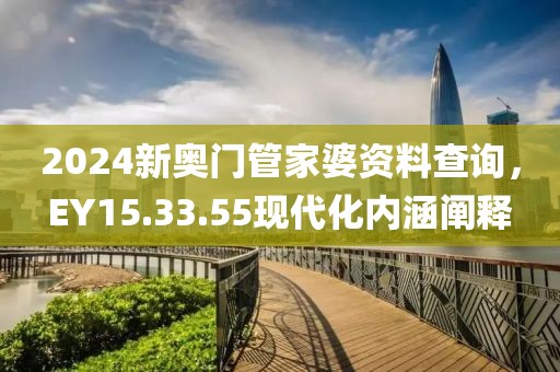 2024新奧門管家婆資料查詢，EY15.33.55現(xiàn)代化內(nèi)涵闡釋