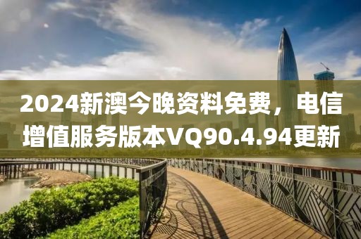 2024新澳今晚資料免費(fèi)，電信增值服務(wù)版本VQ90.4.94更新