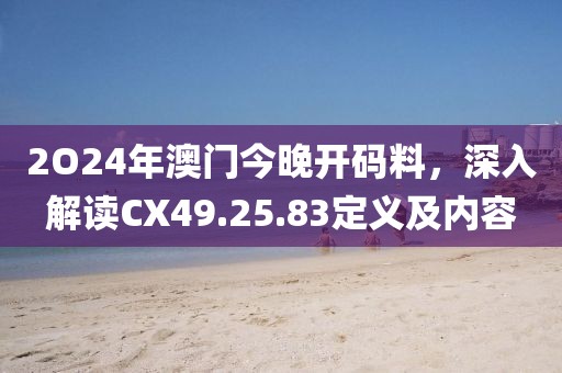 2O24年澳門今晚開碼料，深入解讀CX49.25.83定義及內(nèi)容
