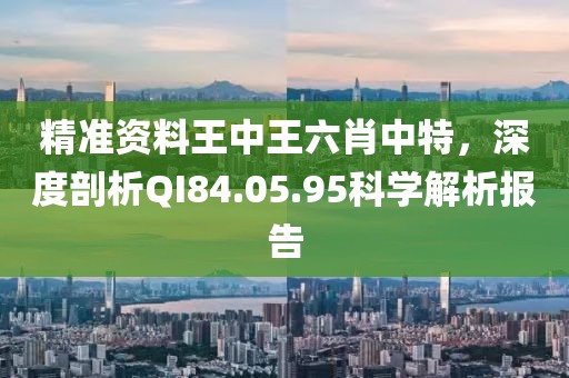精準資料王中王六肖中特，深度剖析QI84.05.95科學(xué)解析報告