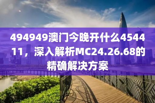 494949澳門今晚開什么454411，深入解析MC24.26.68的精確解決方案