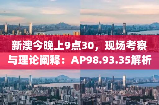 新澳今晚上9點(diǎn)30，現(xiàn)場考察與理論闡釋：AP98.93.35解析