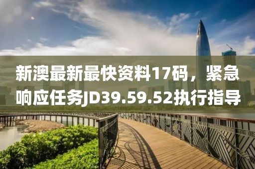 新澳最新最快資料17碼，緊急響應(yīng)任務(wù)JD39.59.52執(zhí)行指導(dǎo)