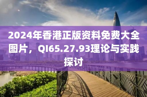 2024年香港正版資料免費大全圖片，QI65.27.93理論與實踐探討