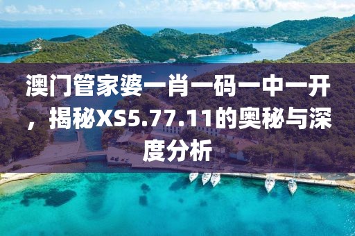 澳門管家婆一肖一碼一中一開，揭秘XS5.77.11的奧秘與深度分析