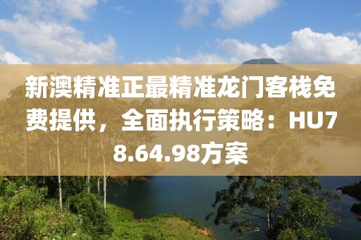 新澳精準(zhǔn)正最精準(zhǔn)龍門客棧免費(fèi)提供，全面執(zhí)行策略：HU78.64.98方案