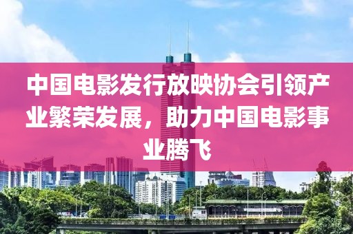 中國(guó)電影發(fā)行放映協(xié)會(huì)引領(lǐng)產(chǎn)業(yè)繁榮發(fā)展，助力中國(guó)電影事業(yè)騰飛