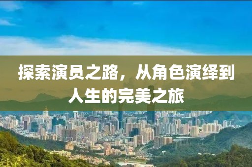 探索演員之路，從角色演繹到人生的完美之旅