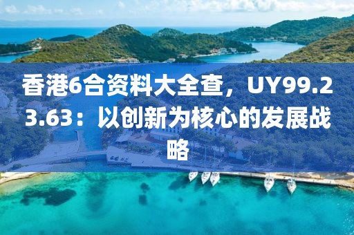 香港6合資料大全查，UY99.23.63：以創(chuàng)新為核心的發(fā)展戰(zhàn)略
