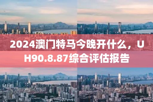 2024澳門特馬今晚開什么，UH90.8.87綜合評(píng)估報(bào)告