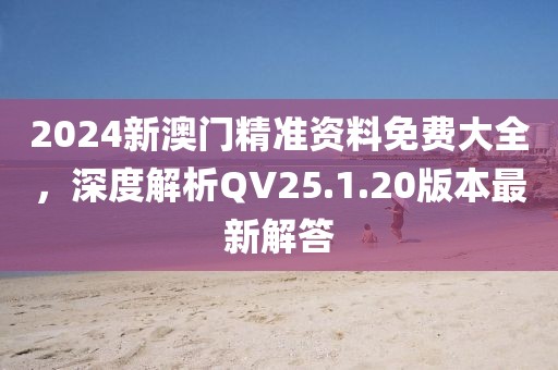2024新澳門精準(zhǔn)資料免費(fèi)大全，深度解析QV25.1.20版本最新解答