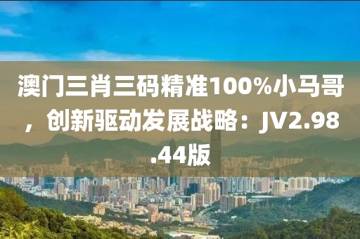 澳門三肖三碼精準(zhǔn)100%小馬哥，創(chuàng)新驅(qū)動發(fā)展戰(zhàn)略：JV2.98.44版