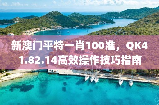 新澳門平特一肖100準，QK41.82.14高效操作技巧指南
