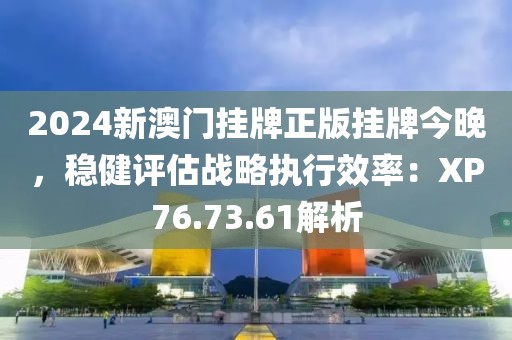 2024新澳門掛牌正版掛牌今晚，穩(wěn)健評估戰(zhàn)略執(zhí)行效率：XP76.73.61解析