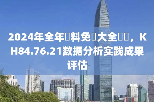 2024年全年資料免費(fèi)大全優(yōu)勢，KH84.76.21數(shù)據(jù)分析實(shí)踐成果評估