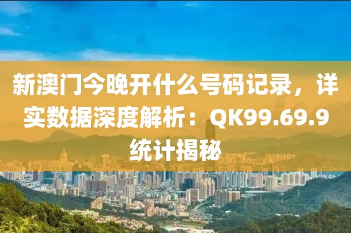 新澳門今晚開什么號(hào)碼記錄，詳實(shí)數(shù)據(jù)深度解析：QK99.69.9統(tǒng)計(jì)揭秘