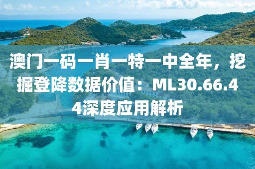 澳門一碼一肖一特一中全年，挖掘登降數(shù)據(jù)價值：ML30.66.44深度應(yīng)用解析