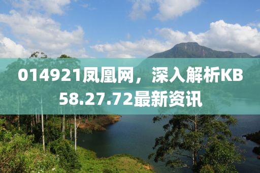 014921鳳凰網，深入解析KB58.27.72最新資訊