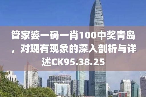 管家婆一碼一肖100中獎(jiǎng)青島，對(duì)現(xiàn)有現(xiàn)象的深入剖析與詳述CK95.38.25