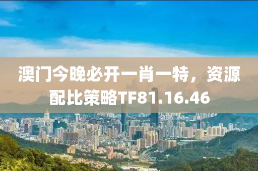 澳門今晚必開(kāi)一肖一特，資源配比策略TF81.16.46