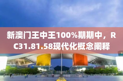 新澳門王中王100%期期中，RC31.81.58現(xiàn)代化概念闡釋