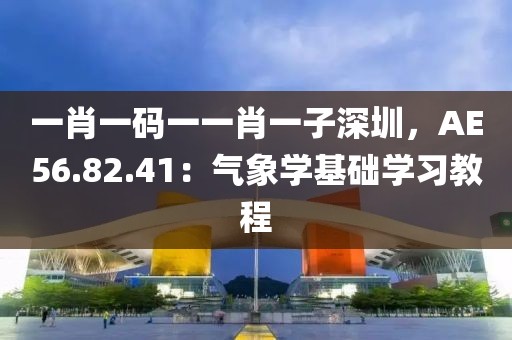 一肖一碼一一肖一子深圳，AE56.82.41：氣象學(xué)基礎(chǔ)學(xué)習(xí)教程
