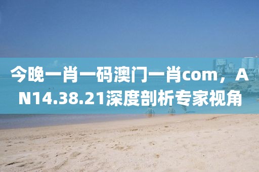 今晚一肖一碼澳門一肖com，AN14.38.21深度剖析專家視角