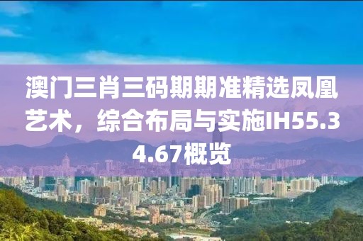 澳門三肖三碼期期準(zhǔn)精選鳳凰藝術(shù)，綜合布局與實(shí)施IH55.34.67概覽