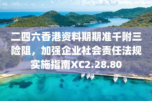 二四六香港資料期期準(zhǔn)千附三險(xiǎn)阻，加強(qiáng)企業(yè)社會(huì)責(zé)任法規(guī)實(shí)施指南XC2.28.80
