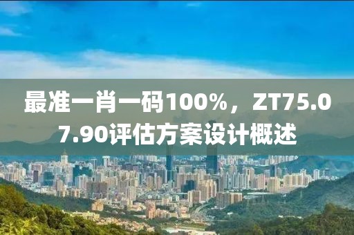 最準(zhǔn)一肖一碼100%，ZT75.07.90評(píng)估方案設(shè)計(jì)概述