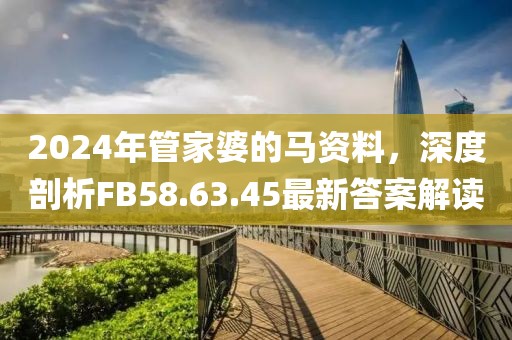 2024年管家婆的馬資料，深度剖析FB58.63.45最新答案解讀