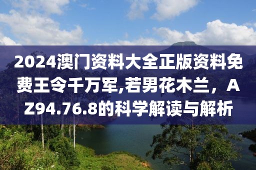 2024澳門資料大全正版資料免費(fèi)王令千萬軍,若男花木蘭，AZ94.76.8的科學(xué)解讀與解析