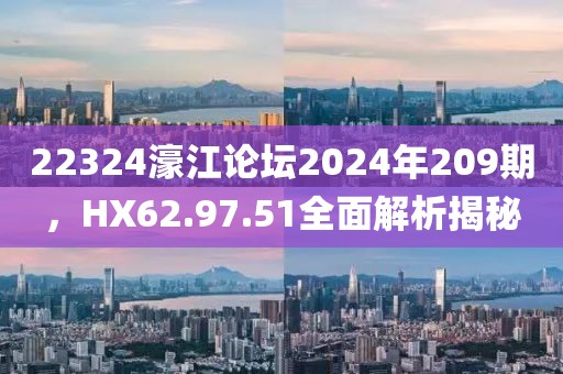 22324濠江論壇2024年209期，HX62.97.51全面解析揭秘